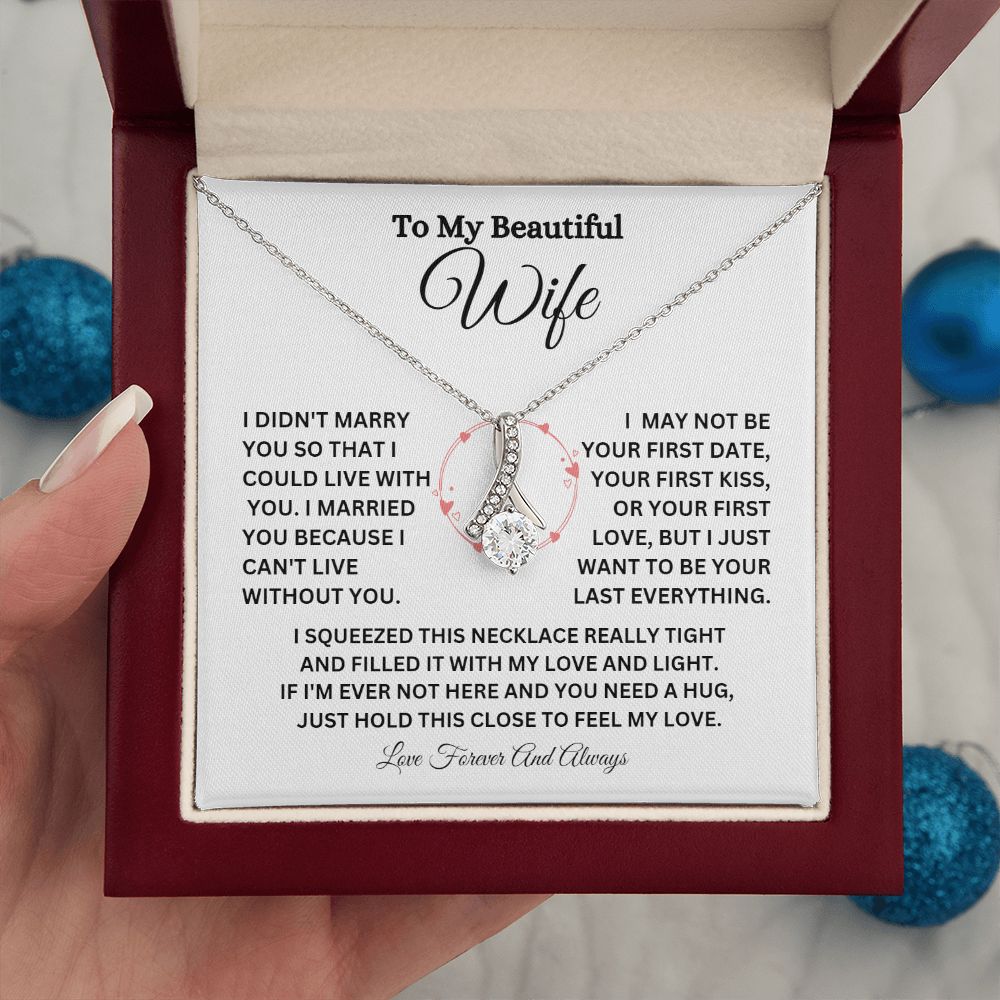 TO MY BEAUTIFUL WIFE I DIDN'T MARRY YOU SO THAT I COULD LIVE WITH YOU. I MARRIED YOU BECAUSE I CAN'T LIVE WITHOUT YOU. I MAY NOT BE YOUR FIRST DATE, YOUR FIRST KISS OR YOUR FIRST LOVE, BUT I JUST WANT TO BE YOUR LAST EVERYTHING. I SQUEEZED THIS NECKLACE REALLY TIGHT AND FILLED IT WITH MY LOVE AND LIGHT. IF I'M EVER NOT HERE AND YOU NEED A HUG, JUST HOLD THIS CLOSE TO FEEL MY LOVE. LOVE FOREVER AND ALWAYS!