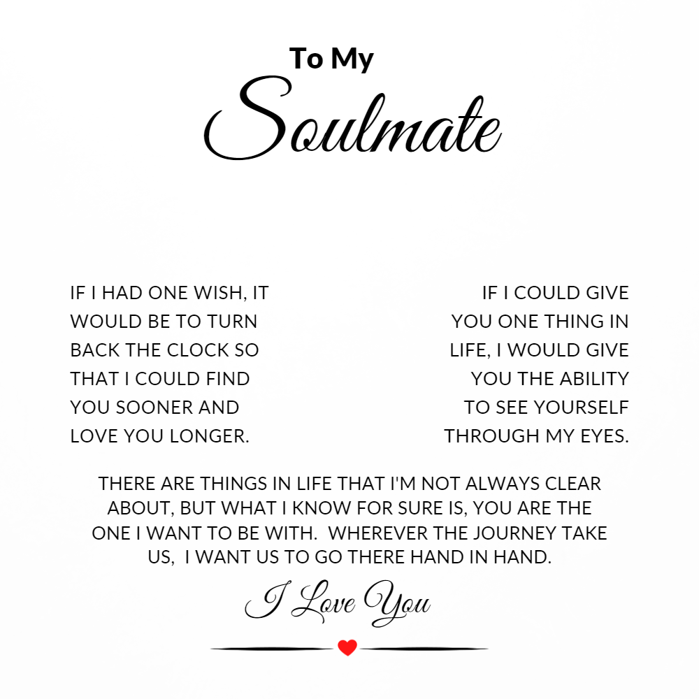 TO MY AMAZING SOULMATE  I MAY NOT BE YOUR FIRST KISS, YOUR FIRST DATE, OR YOUR FIRST LOVE, I JUST WANT TO BE YOUR LAST EVERYTHING.  I WILL LOVE YOU FOREVER AND ALWAYS